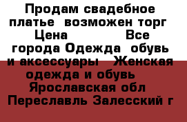 Продам свадебное платье, возможен торг › Цена ­ 20 000 - Все города Одежда, обувь и аксессуары » Женская одежда и обувь   . Ярославская обл.,Переславль-Залесский г.